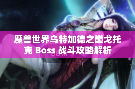 魔兽世界乌特加德之巅戈托克 Boss 战斗攻略解析