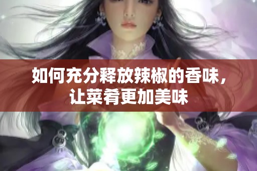 如何充分释放辣椒的香味，让菜肴更加美味