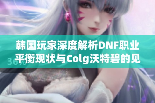 韩国玩家深度解析DNF职业平衡现状与Colg沃特碧的见解