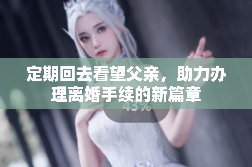 定期回去看望父亲，助力办理离婚手续的新篇章