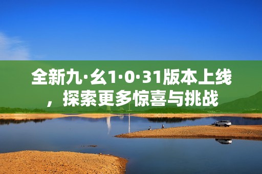 全新九·幺1·0·31版本上线，探索更多惊喜与挑战