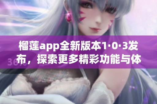 榴莲app全新版本1·0·3发布，探索更多精彩功能与体验