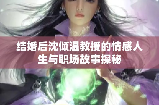 结婚后沈倾温教授的情感人生与职场故事探秘