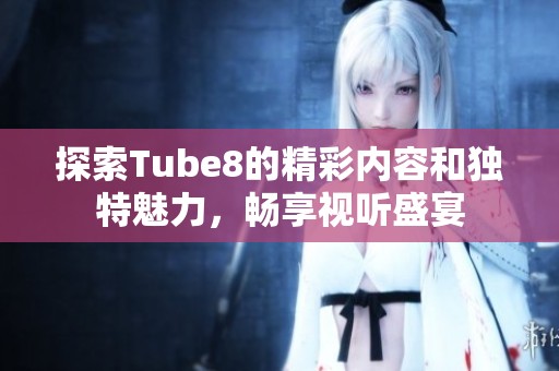 探索Tube8的精彩内容和独特魅力，畅享视听盛宴