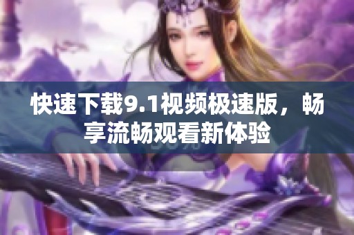 快速下载9.1视频极速版，畅享流畅观看新体验