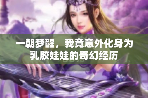 一朝梦醒，我竟意外化身为乳胶娃娃的奇幻经历