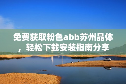 免费获取粉色abb苏州晶体，轻松下载安装指南分享