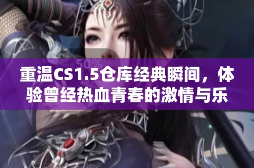 重温CS1.5仓库经典瞬间，体验曾经热血青春的激情与乐趣