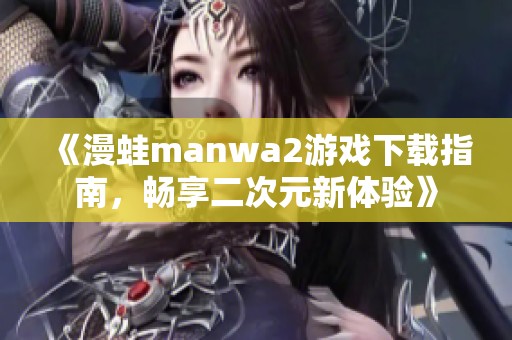 《漫蛙manwa2游戏下载指南，畅享二次元新体验》