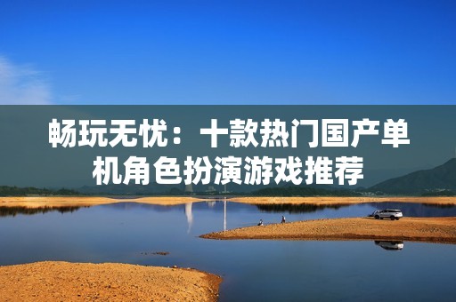 畅玩无忧：十款热门国产单机角色扮演游戏推荐