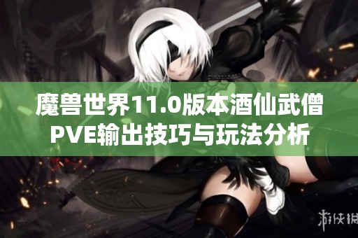 魔兽世界11.0版本酒仙武僧PVE输出技巧与玩法分析