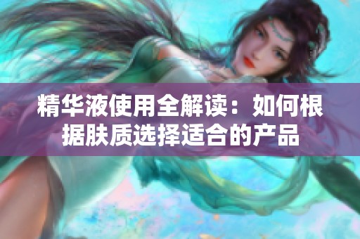 精华液使用全解读：如何根据肤质选择适合的产品