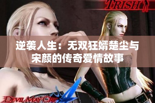 逆袭人生：无双狂婿楚尘与宋颜的传奇爱情故事