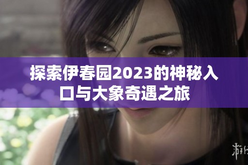 探索伊春园2023的神秘入口与大象奇遇之旅