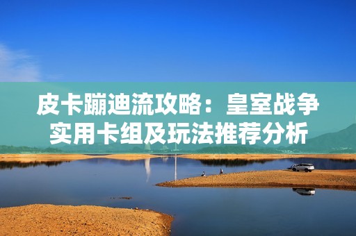 皮卡蹦迪流攻略：皇室战争实用卡组及玩法推荐分析