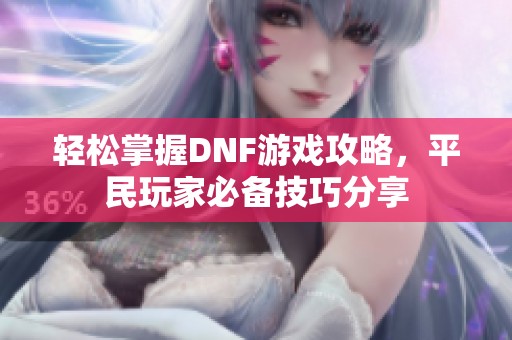 轻松掌握DNF游戏攻略，平民玩家必备技巧分享