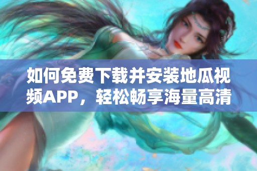 如何免费下载并安装地瓜视频APP，轻松畅享海量高清视频