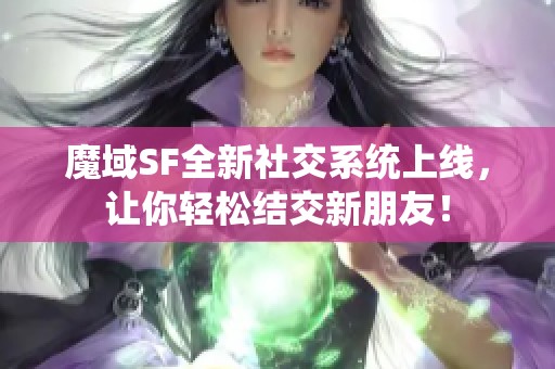 魔域SF全新社交系统上线，让你轻松结交新朋友！