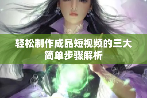 轻松制作成品短视频的三大简单步骤解析