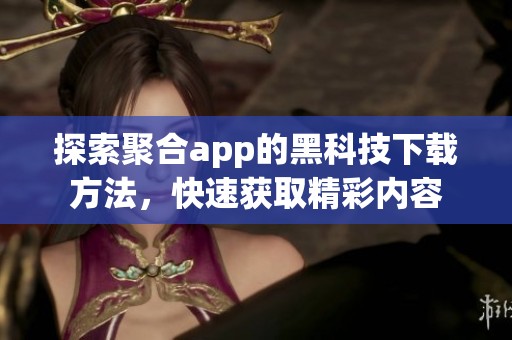 探索聚合app的黑科技下载方法，快速获取精彩内容