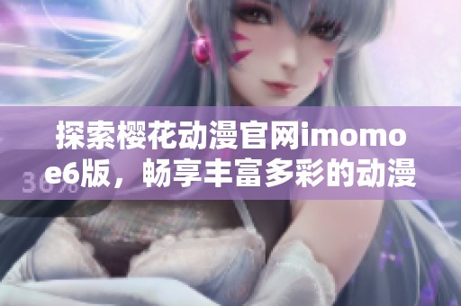 探索樱花动漫官网imomoe6版，畅享丰富多彩的动漫世界