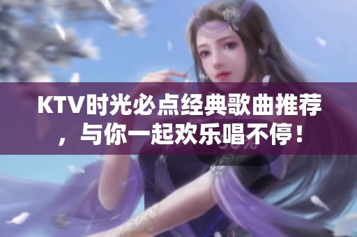 KTV时光必点经典歌曲推荐，与你一起欢乐唱不停！