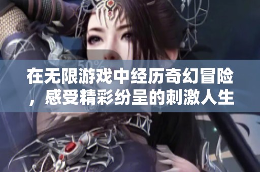 在无限游戏中经历奇幻冒险，感受精彩纷呈的刺激人生