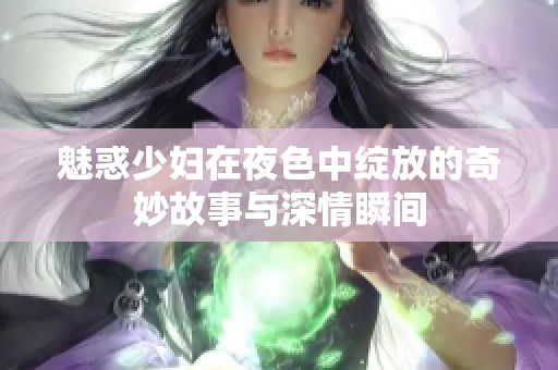 魅惑少妇在夜色中绽放的奇妙故事与深情瞬间