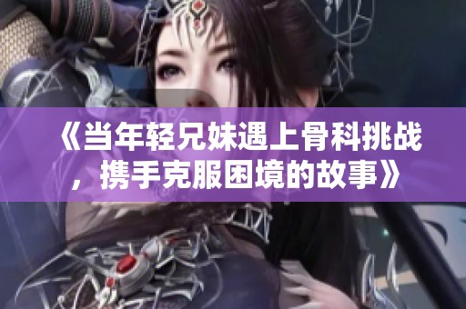 《当年轻兄妹遇上骨科挑战，携手克服困境的故事》