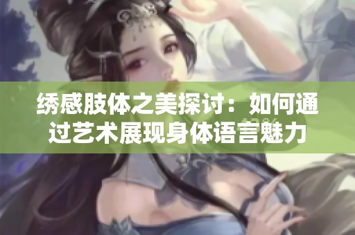 绣感肢体之美探讨：如何通过艺术展现身体语言魅力