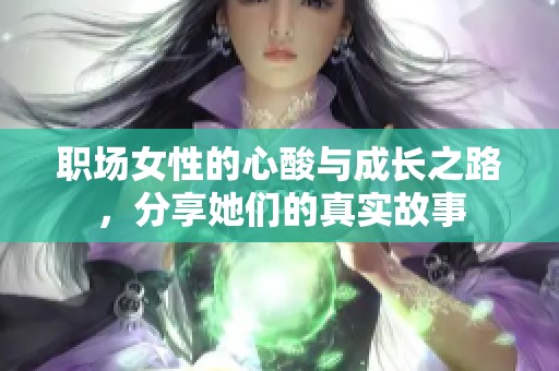 职场女性的心酸与成长之路，分享她们的真实故事