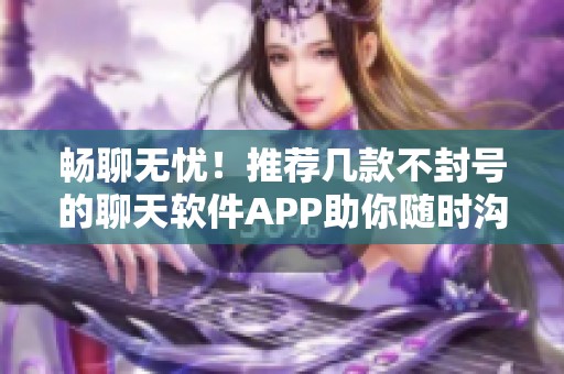 畅聊无忧！推荐几款不封号的聊天软件APP助你随时沟通