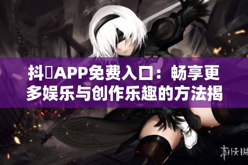 抖抈APP免费入口：畅享更多娱乐与创作乐趣的方法揭秘