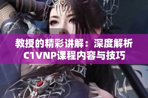 教授的精彩讲解：深度解析C1VNP课程内容与技巧