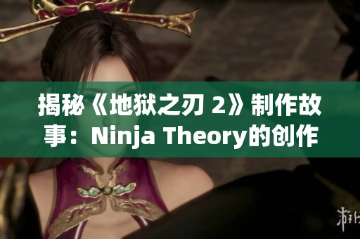 揭秘《地狱之刃 2》制作故事：Ninja Theory的创作旅程与挑战