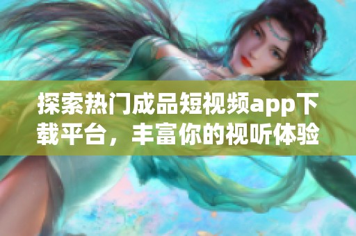 探索热门成品短视频app下载平台，丰富你的视听体验