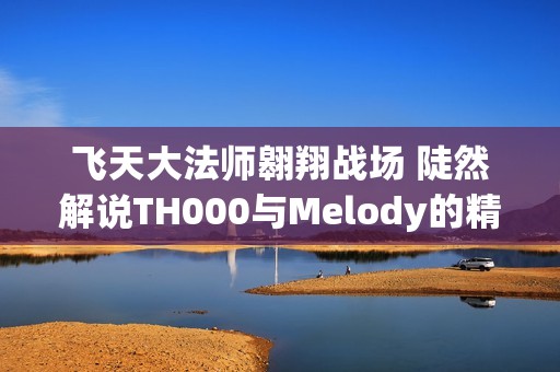 飞天大法师翱翔战场 陡然解说TH000与Melody的精彩对决