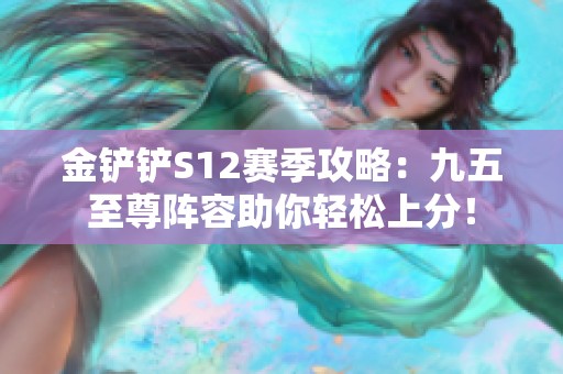 金铲铲S12赛季攻略：九五至尊阵容助你轻松上分！