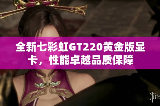 全新七彩虹GT220黄金版显卡，性能卓越品质保障