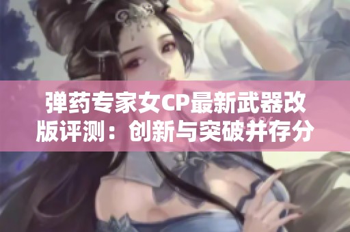 弹药专家女CP最新武器改版评测：创新与突破并存分析