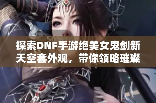 探索DNF手游绝美女鬼剑新天空套外观，带你领略璀璨魅力与独特设计！