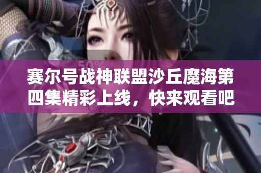 赛尔号战神联盟沙丘魔海第四集精彩上线，快来观看吧