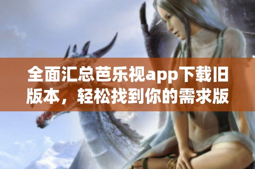 全面汇总芭乐视app下载旧版本，轻松找到你的需求版本