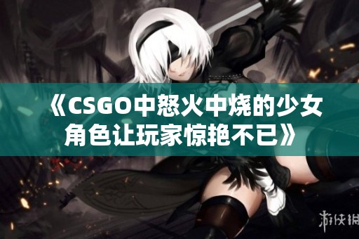 《CSGO中怒火中烧的少女角色让玩家惊艳不已》