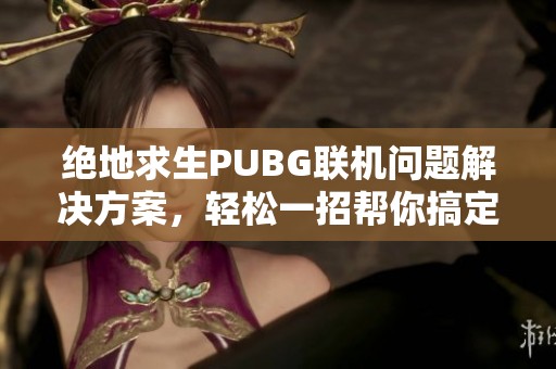 绝地求生PUBG联机问题解决方案，轻松一招帮你搞定