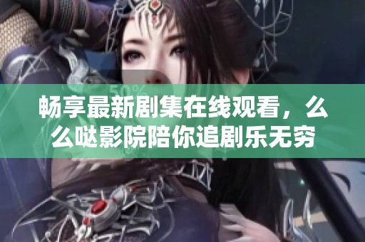 畅享最新剧集在线观看，么么哒影院陪你追剧乐无穷