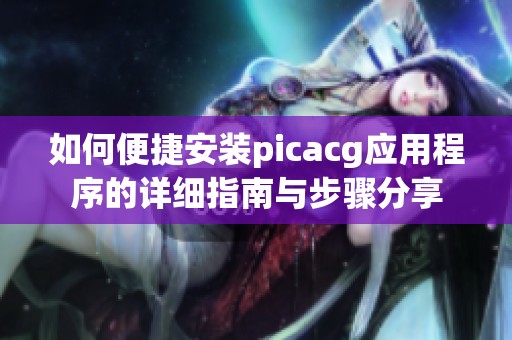 如何便捷安装picacg应用程序的详细指南与步骤分享