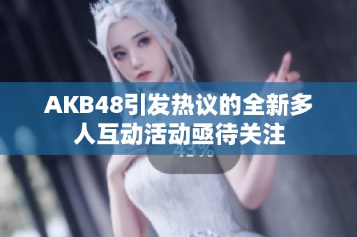 AKB48引发热议的全新多人互动活动亟待关注