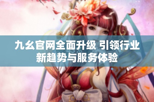 九幺官网全面升级 引领行业新趋势与服务体验