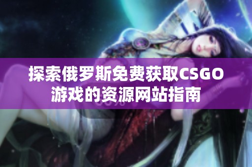 探索俄罗斯免费获取CSGO游戏的资源网站指南